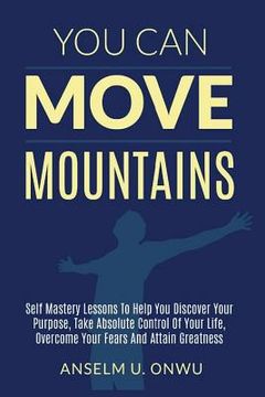 portada You Can Move Mountains: Self Mastery Lessons to Help You Discover your purpose, Take Absolute Control of Your Life, Overcome your Fears And At (en Inglés)