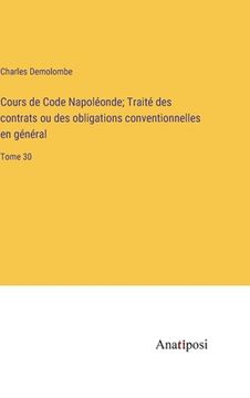 portada Cours de Code Napoléonde; Traité des contrats ou des obligations conventionnelles en général: Tome 30 (en Francés)