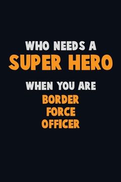 portada Who Need A SUPER HERO, When You Are Border force officer: 6X9 Career Pride 120 pages Writing Notebooks (en Inglés)