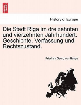 portada Die Stadt Riga Im Dreizehnten Und Vierzehnten Jahrhundert. Geschichte, Verfassung Und Rechtszustand. (in German)
