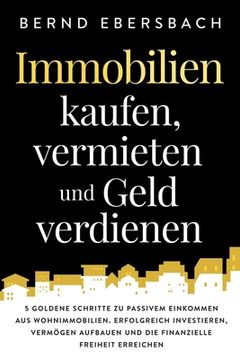 portada Immobilien kaufen, vermieten und Geld verdienen: 5 goldene Schritte zu passivem Einkommen aus Wohnimmobilien. Erfolgreich investieren, Vermögen aufbau (en Alemán)