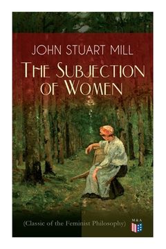 portada The Subjection of Women (Classic of the Feminist Philosophy): Women's Suffrage - Utilitarian Feminism: Liberty for Women as Well as Menm, Liberty to G 