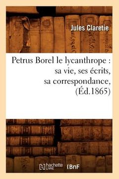 portada Petrus Borel Le Lycanthrope: Sa Vie, Ses Écrits, Sa Correspondance, (Éd.1865)