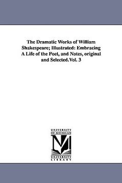 portada the dramatic works of william shakespeare; illustrated: embracing a life of the poet, and notes, original and selected.vol. 3 (en Inglés)