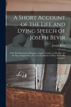 portada A Short Account of the Life and Dying Speech of Joseph Bevir [microform]: Who Was Executed at Kingston, Upper Canada, on Monday, the 4th Day of Septem (en Inglés)