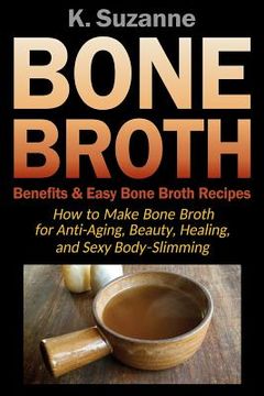 portada Bone Broth Benefits & Easy Bone Broth Recipes: How to Make Bone Broth for Anti-Aging, Beauty, Healing, and Sexy Body-Slimming (in English)
