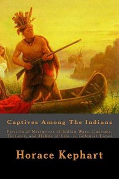 portada Captives Among The Indians: First-hand Narratives of Indian Wars, Customs, Tortures, and Habits of Life in Colonial Times (en Inglés)