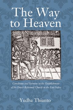 portada The Way to Heaven: Catechisms and Sermons in the Establishment of the Dutch Reformed Church in the East Indies (in English)