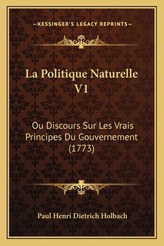 portada La Politique Naturelle V1: Ou Discours Sur Les Vrais Principes Du Gouvernement (1773) (in French)