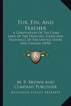 portada fur, fin, and feather: a compilation of the game laws of the principal states and provinces of the united states and canada (1870) (in English)