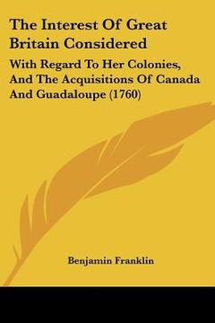 portada the interest of great britain considered: with regard to her colonies, and the acquisitions of canada and guadaloupe (1760) (en Inglés)