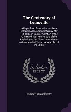 portada The Centenary of Louisville: A Paper Read Before the Southern Historical Association, Saturday, May 1St, 1880, in Commemoration of the One Hundredt (en Inglés)