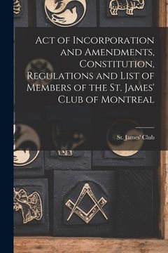 portada Act of Incorporation and Amendments, Constitution, Regulations and List of Members of the St. James' Club of Montreal [microform] (en Inglés)