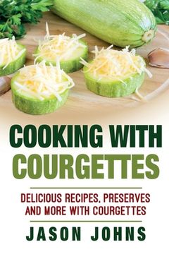 portada Cooking With Courgettes - Delicious Recipes, Preserves and More With Courgettes: How To Deal With A Glut Of Courgettes And Love It! (in English)