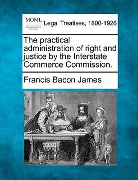portada the practical administration of right and justice by the interstate commerce commission.