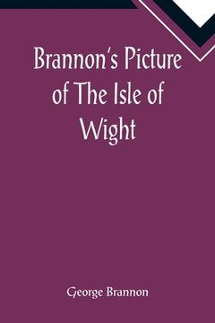 portada Brannon's Picture of The Isle of Wight, The Expeditious Traveller's Index to Its Prominent Beauties & Objects of Interest. Compiled Especially with Re (in English)