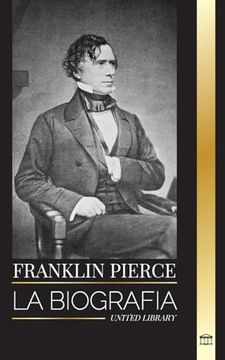 portada Franklin Pierce: La Biografía del 14º Presidente Estadounidense, su Lucha por Acabar con la Esclavitud y su Batalla con la Unión y el Congreso