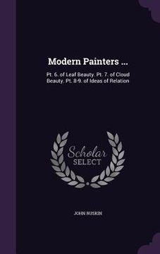 portada Modern Painters ...: Pt. 6. of Leaf Beauty. Pt. 7. of Cloud Beauty. Pt. 8-9. of Ideas of Relation
