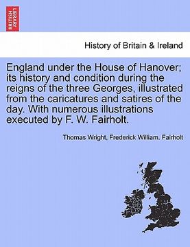 portada england under the house of hanover; its history and condition during the reigns of the three georges, illustrated from the caricatures and satires of (en Inglés)
