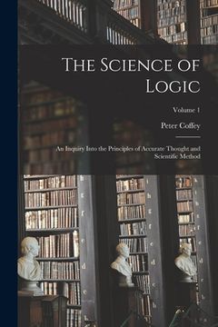 portada The Science of Logic; an Inquiry Into the Principles of Accurate Thought and Scientific Method; Volume 1 (en Inglés)