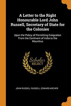 portada A Letter to the Right Honourable Lord John Russell, Secretary of State for the Colonies: Upon the Policy of Permitting Emigration From the Continent of India to the Mauritius (en Inglés)