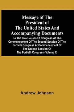 portada Message of the President of the United States and Accompanying Documents to the two Houses of Congress at the Commencement of the Second Session of. Session of the Fortieth Congress (Volume ii) 