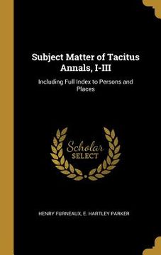 portada Subject Matter of Tacitus Annals, I-III: Including Full Index to Persons and Places (en Inglés)