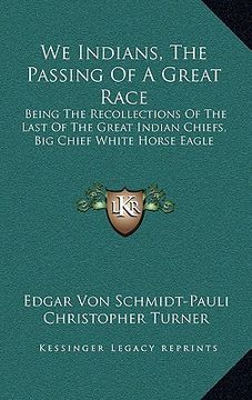 portada we indians, the passing of a great race: being the recollections of the last of the great indian chiefs, big chief white horse eagle (en Inglés)