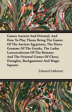 portada games ancient and oriental, and how to play them; being the games of the ancient egyptions, the hiera gramme of the greeks, the ludas latrunculorum of (en Inglés)