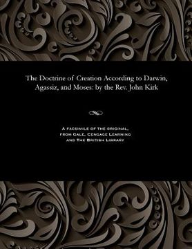 portada The Doctrine of Creation According to Darwin, Agassiz, and Moses: By the Rev. John Kirk (en Inglés)