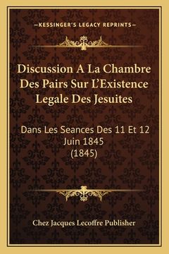 portada Discussion A La Chambre Des Pairs Sur L'Existence Legale Des Jesuites: Dans Les Seances Des 11 Et 12 Juin 1845 (1845) (en Francés)