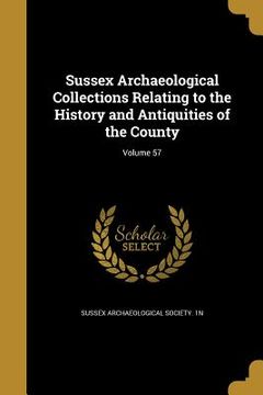 portada Sussex Archaeological Collections Relating to the History and Antiquities of the County; Volume 57 (en Inglés)