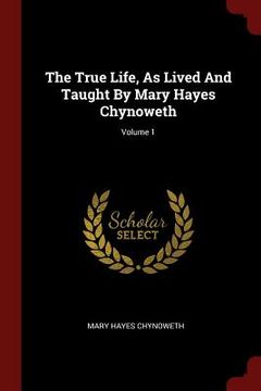 portada The True Life, As Lived And Taught By Mary Hayes Chynoweth; Volume 1