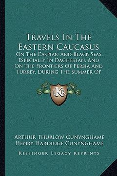 portada travels in the eastern caucasus: on the caspian and black seas, especially in daghestan, and on the frontiers of persia and turkey, during the summer