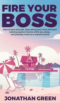 portada Fire Your Boss: How to quit your job, stop selling your time and start making passive income while you sleep...and possibly move to a 