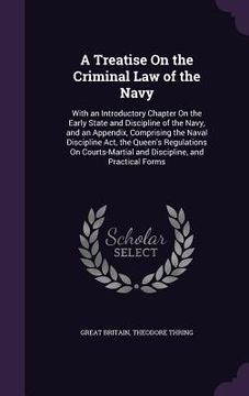 portada A Treatise On the Criminal Law of the Navy: With an Introductory Chapter On the Early State and Discipline of the Navy, and an Appendix, Comprising th (in English)