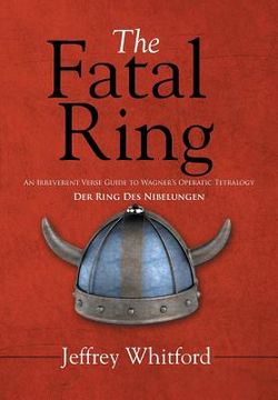portada The Fatal Ring: An Irreverent Verse Guide to Wagner's Operatic Tetralogy Der Ring Des Nibelungen (en Inglés)