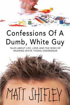 portada Confessions of a Dumb, White Guy: Tales about Life, Love and the Risks of Wearing White Thong Underwear (en Inglés)