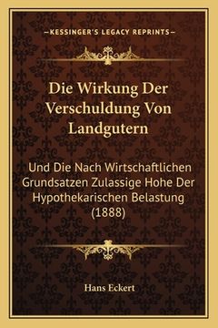 portada Die Wirkung Der Verschuldung Von Landgutern: Und Die Nach Wirtschaftlichen Grundsatzen Zulassige Hohe Der Hypothekarischen Belastung (1888) (en Alemán)