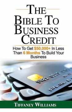 portada The Bible To Business Credit: How To Get $50,000+ In Less Than 6 Months To Build Your Business (en Inglés)