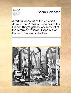 portada a   faithful account of the cruelties done to the protestants on board the french king's gallies, on account of the reformed religion. done out of fre