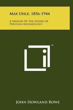 portada max uhle, 1856-1944: a memoir of the father of peruvian archaeology (en Inglés)