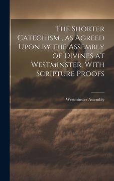 portada The Shorter Catechism, as Agreed Upon by the Assembly of Divines at Westminster, With Scripture Proofs [microform]