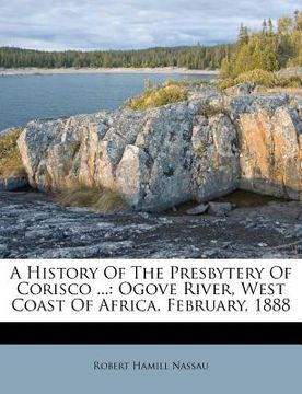 portada a history of the presbytery of corisco ...: ogove river, west coast of africa, february, 1888 (en Inglés)