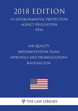 portada Air Quality Implementation Plans - Approvals and Promulgations - Washington (US Environmental Protection Agency Regulation) (EPA) (2018 Edition) (en Inglés)