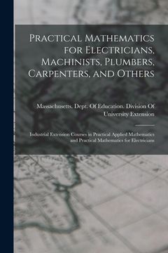 portada Practical Mathematics for Electricians, Machinists, Plumbers, Carpenters, and Others: Industrial Extension Courses in Practical Applied Mathematics an (en Inglés)