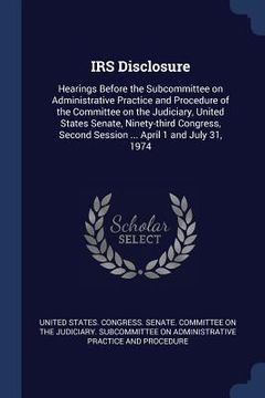 portada IRS Disclosure: Hearings Before the Subcommittee on Administrative Practice and Procedure of the Committee on the Judiciary, United St (en Inglés)