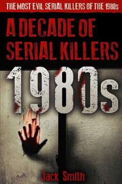 portada 1980s - A Decade of Serial Killers: The Most Evil Serial Killers of the 1980s (in English)