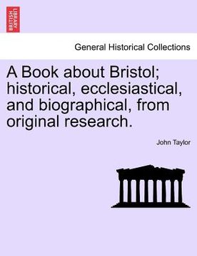 portada a book about bristol; historical, ecclesiastical, and biographical, from original research. (in English)
