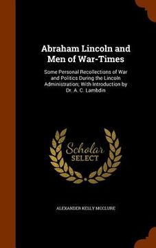 portada Abraham Lincoln and Men of War-Times: Some Personal Recollections of War and Politics During the Lincoln Administration; With Introduction by Dr. A. C (en Inglés)